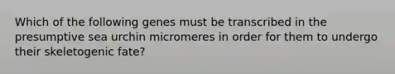 Which of the following genes must be transcribed in the presumptive sea urchin micromeres in order for them to undergo their skeletogenic fate?