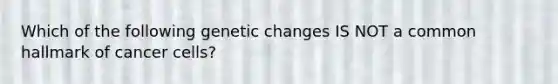 Which of the following genetic changes IS NOT a common hallmark of cancer cells?