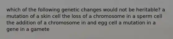 which of the following genetic changes would not be heritable? a mutation of a skin cell the loss of a chromosome in a sperm cell the addition of a chromosome in and egg cell a mutation in a gene in a gamete