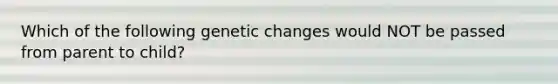 Which of the following genetic changes would NOT be passed from parent to child?