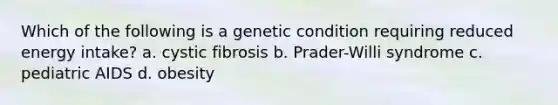 Which of the following is a genetic condition requiring reduced energy intake? a. cystic fibrosis b. Prader-Willi syndrome c. pediatric AIDS d. obesity