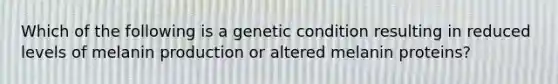 Which of the following is a genetic condition resulting in reduced levels of melanin production or altered melanin proteins?