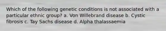 Which of the following genetic conditions is not associated with a particular ethnic group? a. Von Willebrand disease b. Cystic fibrosis c. Tay Sachs disease d. Alpha thalassaemia