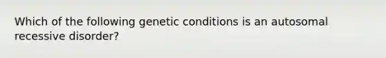 Which of the following genetic conditions is an autosomal recessive disorder?