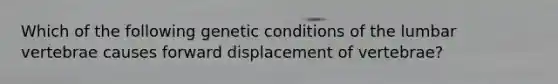 Which of the following genetic conditions of the lumbar vertebrae causes forward displacement of vertebrae?