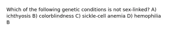 Which of the following genetic conditions is not sex-linked? A) ichthyosis B) colorblindness C) sickle-cell anemia D) hemophilia B