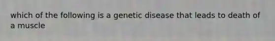 which of the following is a genetic disease that leads to death of a muscle