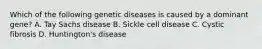 Which of the following genetic diseases is caused by a dominant gene? A. Tay Sachs disease B. Sickle cell disease C. Cystic fibrosis D. Huntington's disease