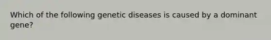 Which of the following genetic diseases is caused by a dominant gene?