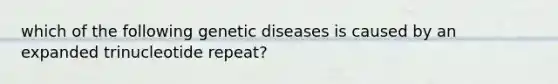 which of the following genetic diseases is caused by an expanded trinucleotide repeat?