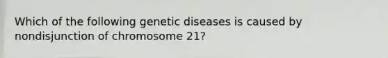 Which of the following genetic diseases is caused by nondisjunction of chromosome 21?