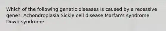 Which of the following genetic diseases is caused by a recessive gene?: Achondroplasia Sickle cell disease Marfan's syndrome Down syndrome