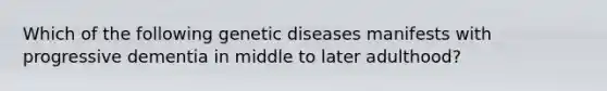 Which of the following genetic diseases manifests with progressive dementia in middle to later adulthood?