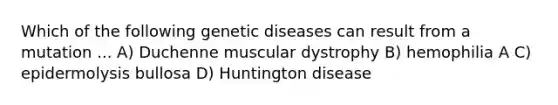 Which of the following genetic diseases can result from a mutation ... A) Duchenne muscular dystrophy B) hemophilia A C) epidermolysis bullosa D) Huntington disease