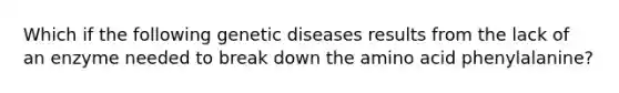 Which if the following genetic diseases results from the lack of an enzyme needed to break down the amino acid phenylalanine?