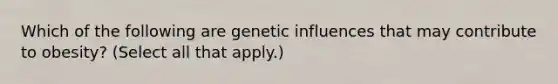 Which of the following are genetic influences that may contribute to obesity? (Select all that apply.)