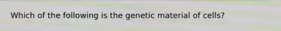 Which of the following is the genetic material of cells?