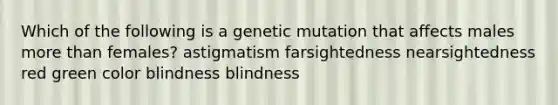 Which of the following is a genetic mutation that affects males more than females? astigmatism farsightedness nearsightedness red green color blindness blindness