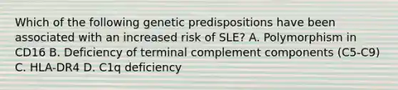 Which of the following genetic predispositions have been associated with an increased risk of SLE? A. Polymorphism in CD16 B. Deficiency of terminal complement components (C5-C9) C. HLA-DR4 D. C1q deficiency