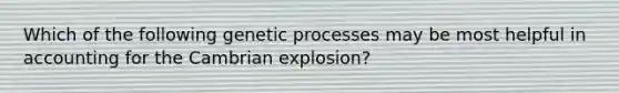 Which of the following genetic processes may be most helpful in accounting for the Cambrian explosion?