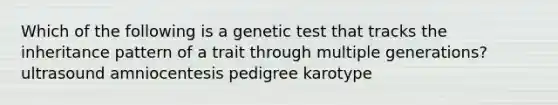 Which of the following is a genetic test that tracks the inheritance pattern of a trait through multiple generations? ultrasound amniocentesis pedigree karotype