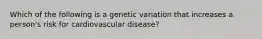 Which of the following is a genetic variation that increases a person's risk for cardiovascular disease?