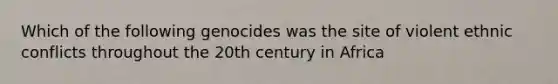 Which of the following genocides was the site of violent ethnic conflicts throughout the 20th century in Africa