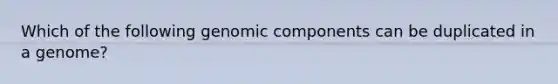 Which of the following genomic components can be duplicated in a genome?