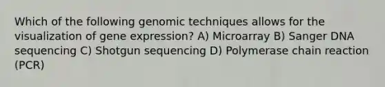 Which of the following genomic techniques allows for the visualization of gene expression? A) Microarray B) Sanger DNA sequencing C) Shotgun sequencing D) Polymerase chain reaction (PCR)