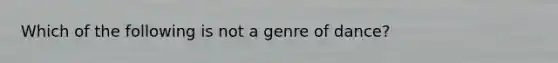 Which of the following is not a genre of dance?