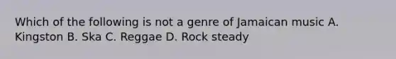 Which of the following is not a genre of Jamaican music A. Kingston B. Ska C. Reggae D. Rock steady