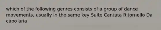 which of the following genres consists of a group of dance movements, usually in the same key Suite Cantata Ritornello Da capo aria