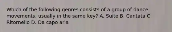 Which of the following genres consists of a group of dance movements, usually in the same key? A. Suite B. Cantata C. Ritornello D. Da capo aria