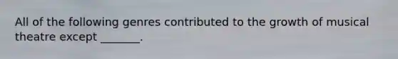 All of the following genres contributed to the growth of musical theatre except _______.