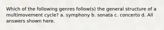 Which of the following genres follow(s) the general structure of a multimovement cycle? a. symphony b. sonata c. concerto d. All answers shown here.