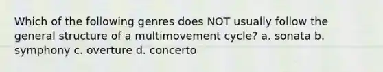 Which of the following genres does NOT usually follow the general structure of a multimovement cycle? a. sonata b. symphony c. overture d. concerto