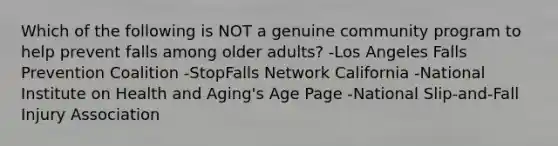 Which of the following is NOT a genuine community program to help prevent falls among older adults? -Los Angeles Falls Prevention Coalition -StopFalls Network California -National Institute on Health and Aging's Age Page -National Slip-and-Fall Injury Association