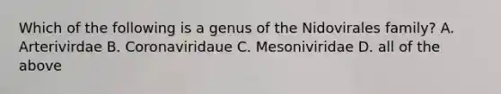 Which of the following is a genus of the Nidovirales family? A. Arterivirdae B. Coronaviridaue C. Mesoniviridae D. all of the above