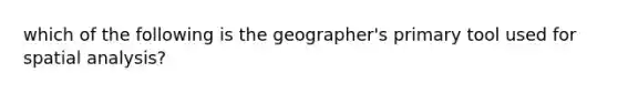 which of the following is the geographer's primary tool used for spatial analysis?