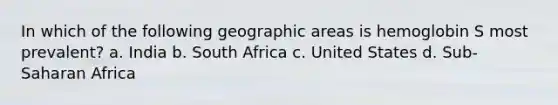 In which of the following geographic areas is hemoglobin S most prevalent? a. India b. South Africa c. United States d. Sub-Saharan Africa