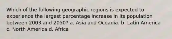 Which of the following geographic regions is expected to experience the largest percentage increase in its population between 2003 and 2050? a. Asia and Oceania. b. Latin America c. North America d. Africa