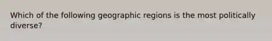 Which of the following geographic regions is the most politically diverse?