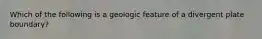 Which of the following is a geologic feature of a divergent plate boundary?