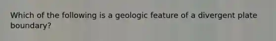 Which of the following is a geologic feature of a divergent plate boundary?