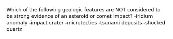 Which of the following geologic features are NOT considered to be strong evidence of an asteroid or comet impact? -iridium anomaly -impact crater -microtecties -tsunami deposits -shocked quartz