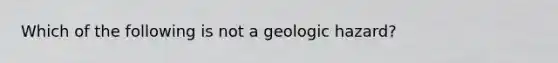 Which of the following is not a geologic hazard?