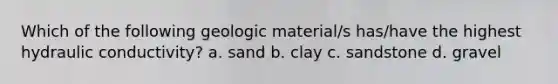 Which of the following geologic material/s has/have the highest hydraulic conductivity? a. sand b. clay c. sandstone d. gravel