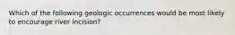 Which of the following geologic occurrences would be most likely to encourage river incision?