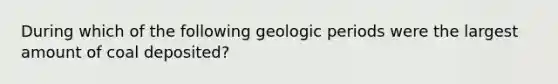 During which of the following geologic periods were the largest amount of coal deposited?