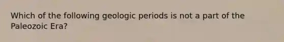 Which of the following geologic periods is not a part of the Paleozoic Era?